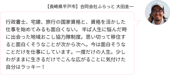 行政書士、宅建、旅行の国家資格と、資格を活かした仕事を始めてみるも面白くない。 半ば人生に悩んだ時に出会った地域おこし協力隊制度。思い切って移住すると面白くそうなことが次から次へ。今は面白そうなことだけを仕事にしています。一度だけの人生。少しわがままに生きるだけでこんな広がることに気付けた自分はラッキー!
